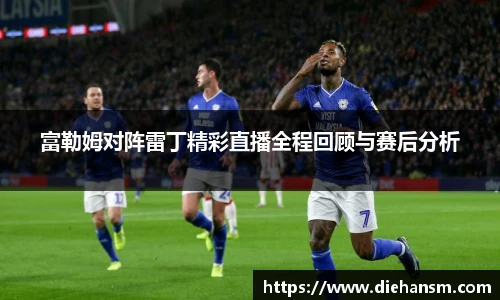 富勒姆对阵雷丁精彩直播全程回顾与赛后分析