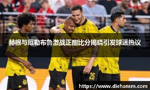 赫根与厄勒布鲁激战正酣比分揭晓引发球迷热议